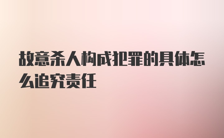 故意杀人构成犯罪的具体怎么追究责任