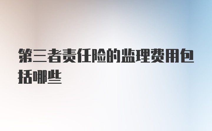 第三者责任险的监理费用包括哪些