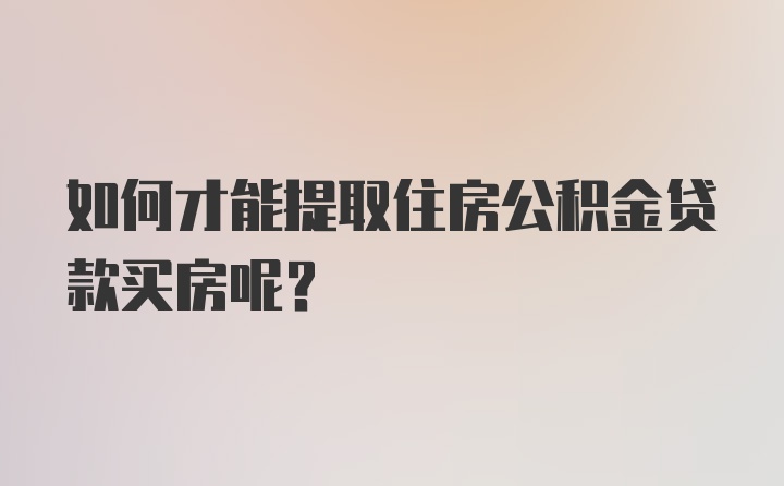 如何才能提取住房公积金贷款买房呢？