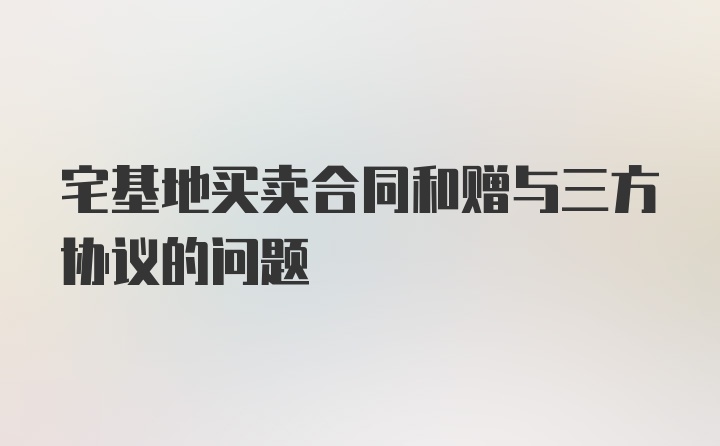 宅基地买卖合同和赠与三方协议的问题