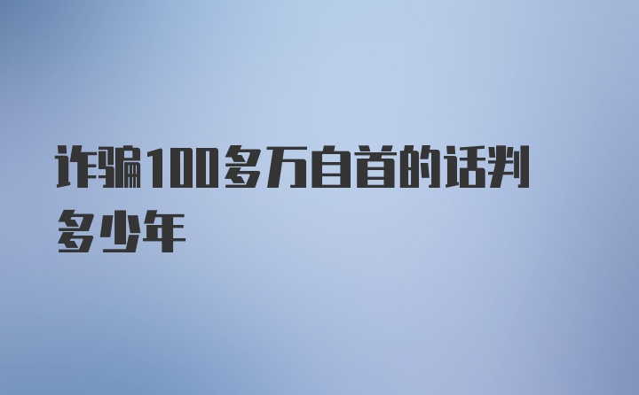 诈骗100多万自首的话判多少年