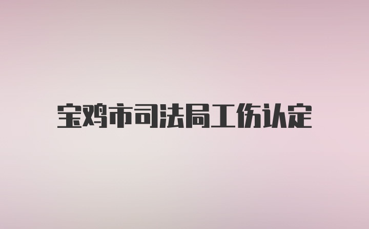 宝鸡市司法局工伤认定