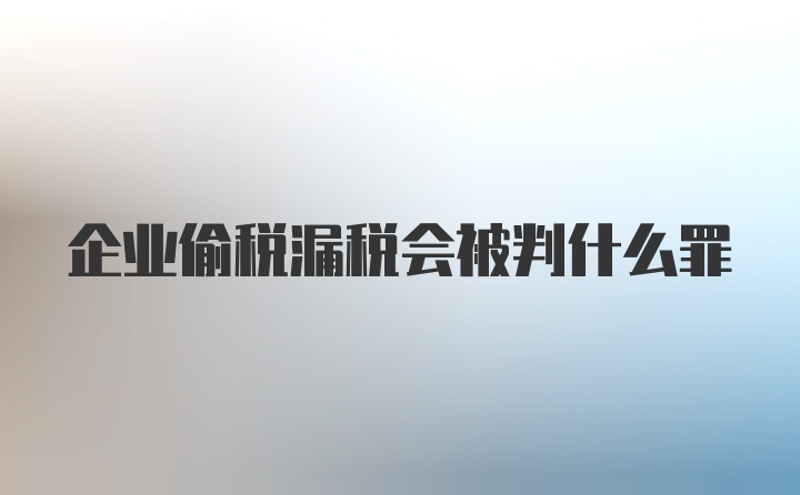 企业偷税漏税会被判什么罪