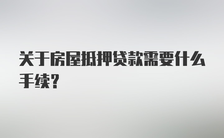 关于房屋抵押贷款需要什么手续？