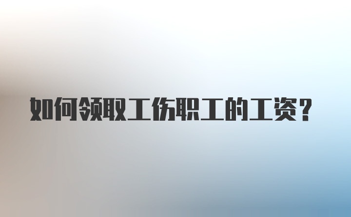 如何领取工伤职工的工资？