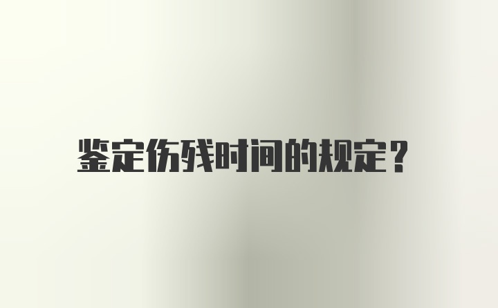 鉴定伤残时间的规定？