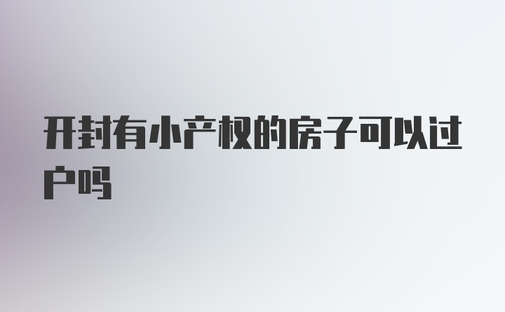 开封有小产权的房子可以过户吗