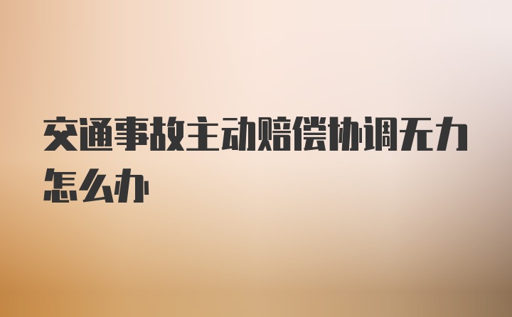 交通事故主动赔偿协调无力怎么办