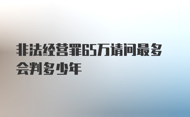 非法经营罪65万请问最多会判多少年