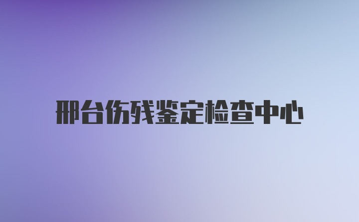 邢台伤残鉴定检查中心