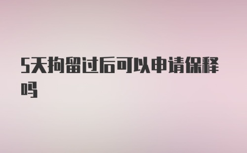 5天拘留过后可以申请保释吗