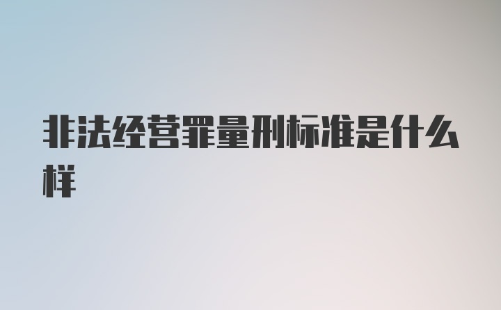 非法经营罪量刑标准是什么样