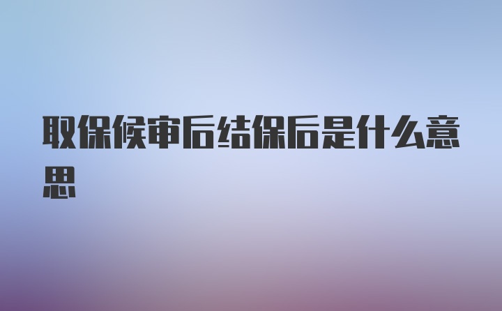 取保候审后结保后是什么意思