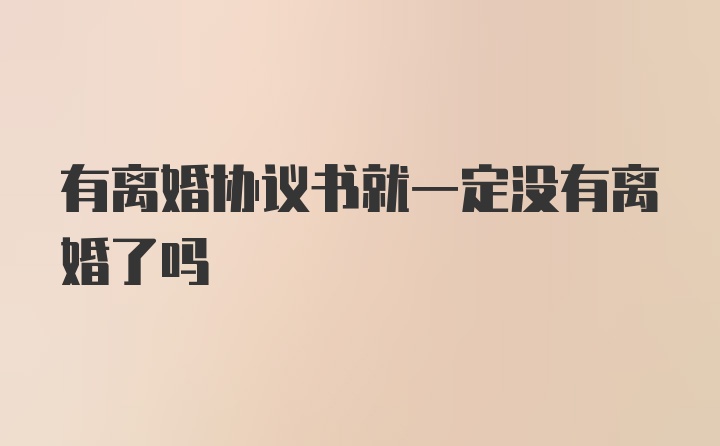 有离婚协议书就一定没有离婚了吗