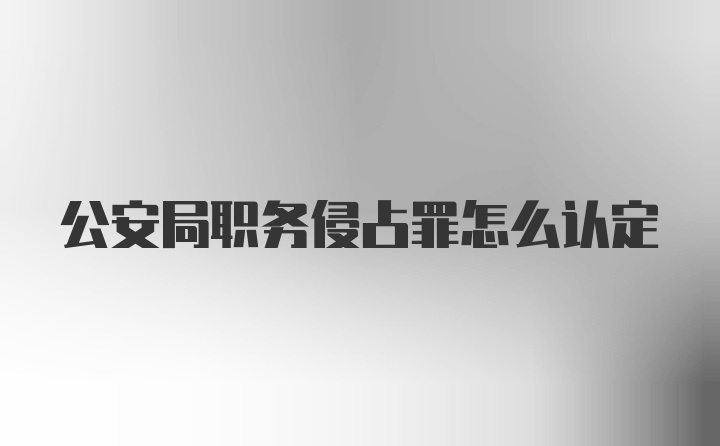 公安局职务侵占罪怎么认定