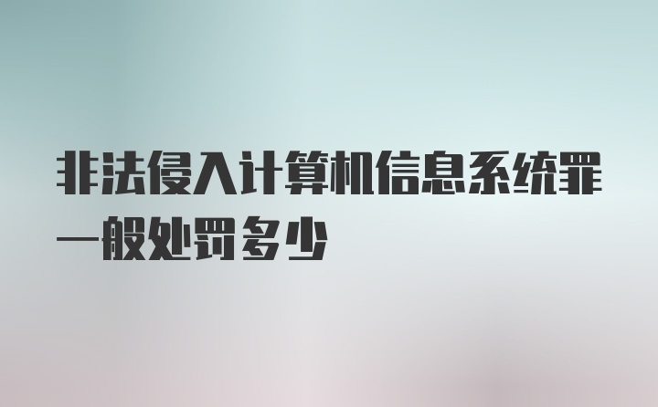 非法侵入计算机信息系统罪一般处罚多少