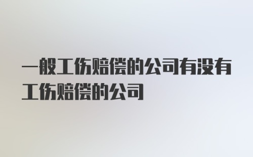 一般工伤赔偿的公司有没有工伤赔偿的公司