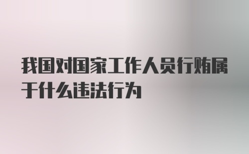 我国对国家工作人员行贿属于什么违法行为