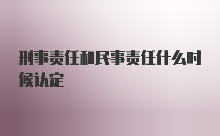 刑事责任和民事责任什么时候认定