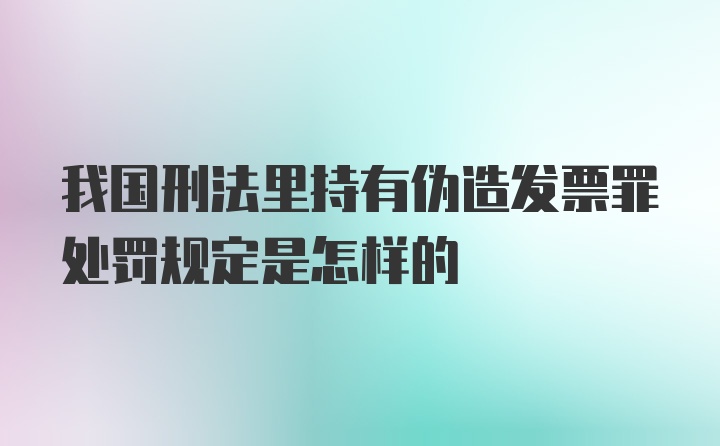 我国刑法里持有伪造发票罪处罚规定是怎样的