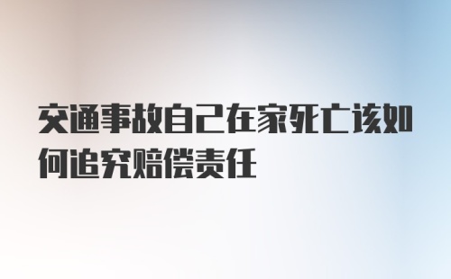 交通事故自己在家死亡该如何追究赔偿责任