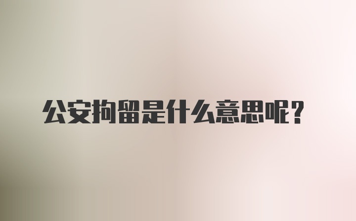 公安拘留是什么意思呢？