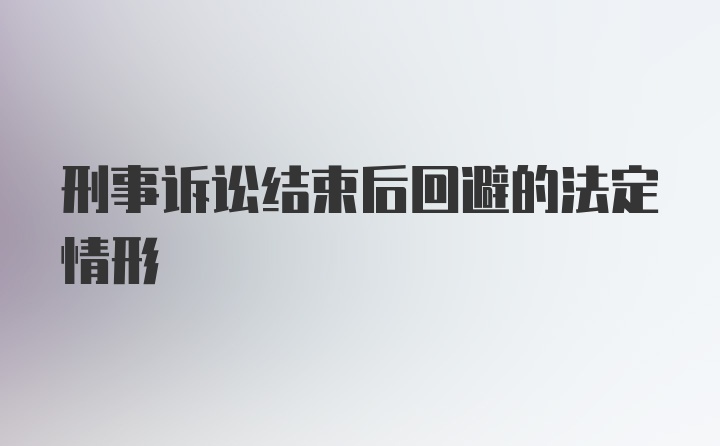 刑事诉讼结束后回避的法定情形