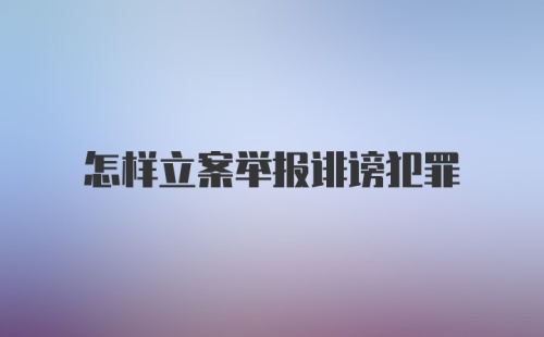 怎样立案举报诽谤犯罪