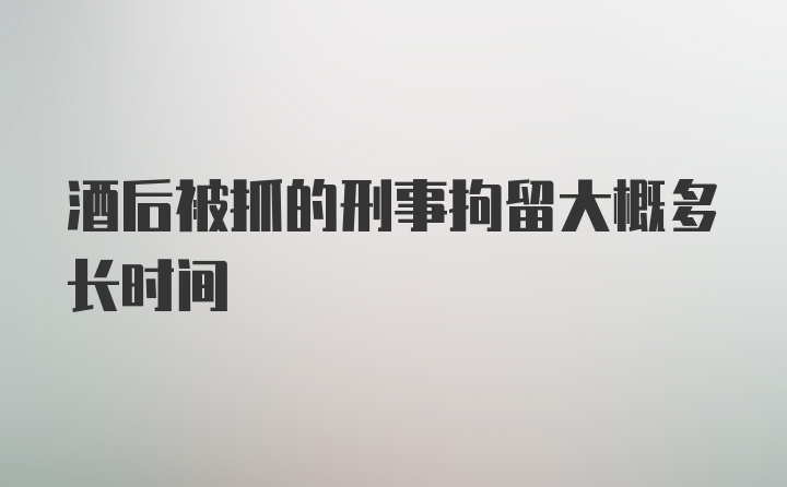 酒后被抓的刑事拘留大概多长时间