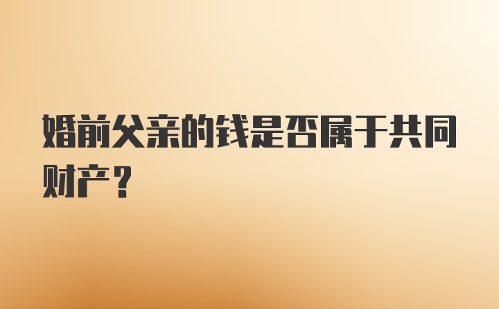 婚前父亲的钱是否属于共同财产？