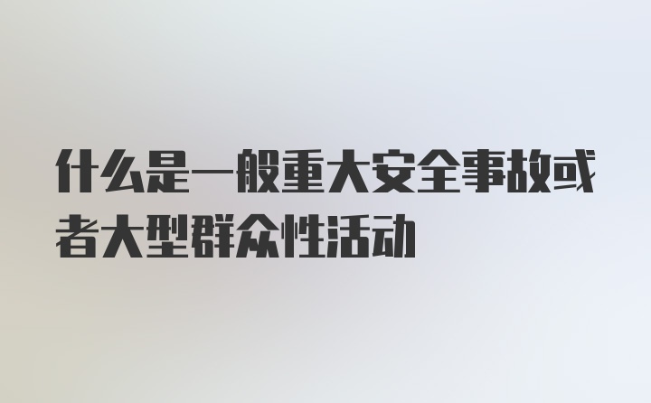 什么是一般重大安全事故或者大型群众性活动