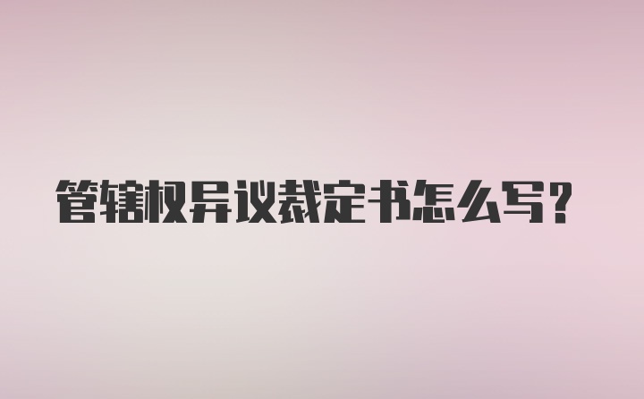 管辖权异议裁定书怎么写？