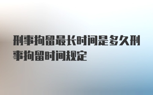 刑事拘留最长时间是多久刑事拘留时间规定