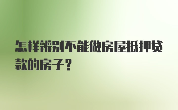 怎样辨别不能做房屋抵押贷款的房子？