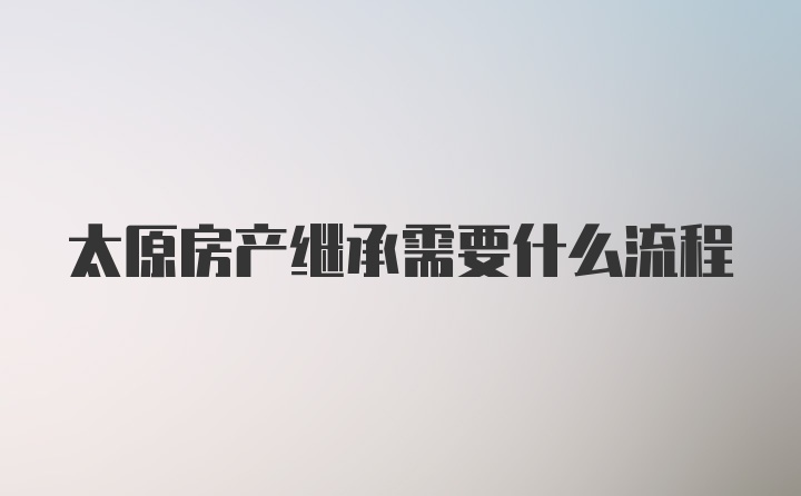 太原房产继承需要什么流程