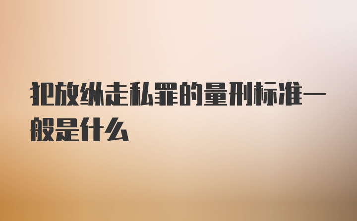 犯放纵走私罪的量刑标准一般是什么