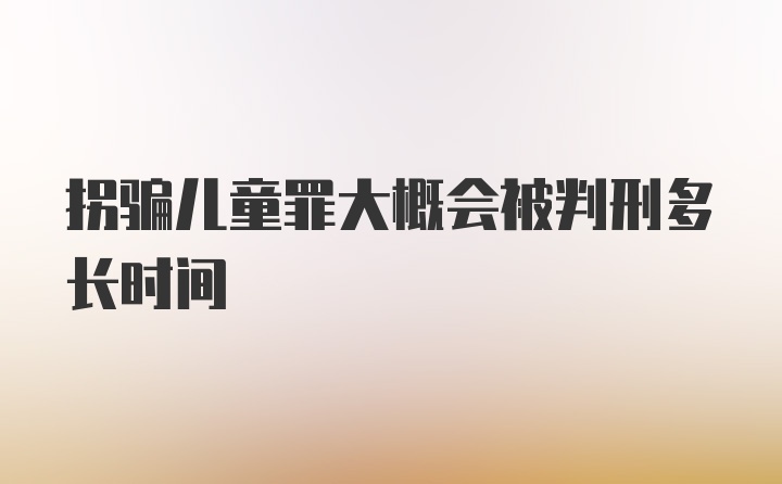 拐骗儿童罪大概会被判刑多长时间