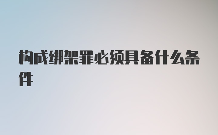 构成绑架罪必须具备什么条件