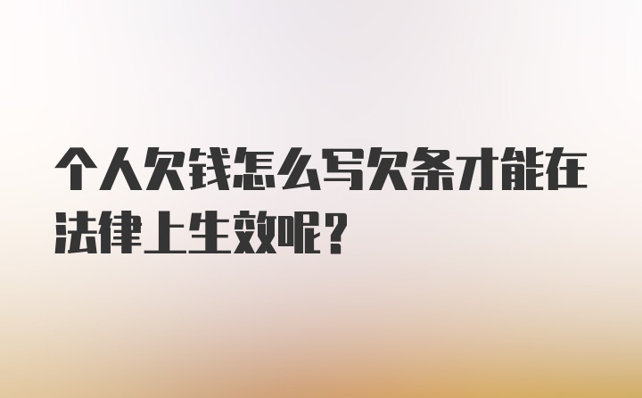 个人欠钱怎么写欠条才能在法律上生效呢？