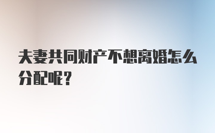 夫妻共同财产不想离婚怎么分配呢？