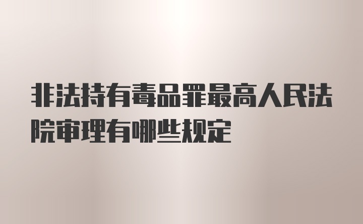 非法持有毒品罪最高人民法院审理有哪些规定