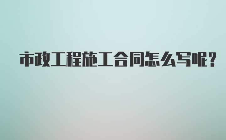 市政工程施工合同怎么写呢？