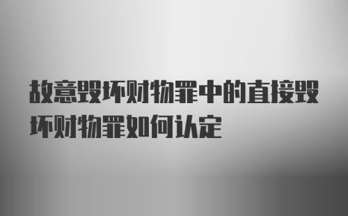 故意毁坏财物罪中的直接毁坏财物罪如何认定