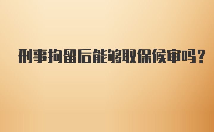 刑事拘留后能够取保候审吗？