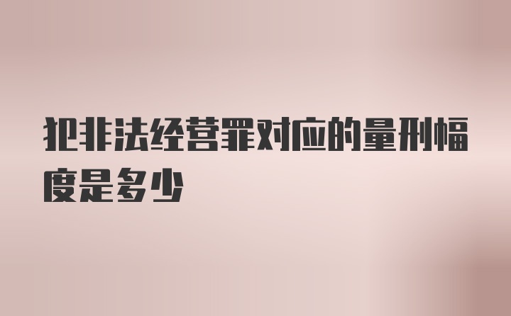 犯非法经营罪对应的量刑幅度是多少