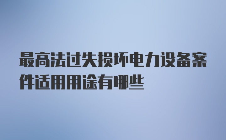 最高法过失损坏电力设备案件适用用途有哪些