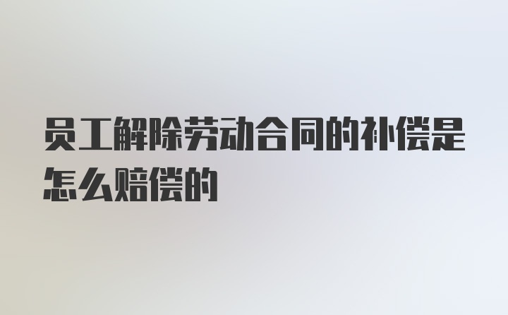 员工解除劳动合同的补偿是怎么赔偿的