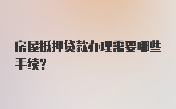 房屋抵押贷款办理需要哪些手续？