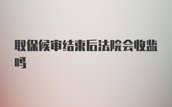 取保候审结束后法院会收监吗