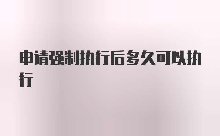 申请强制执行后多久可以执行